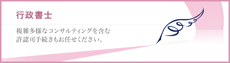 行政書士　多種多様なコンサルティングを含む、許認可手続きもお任せください。