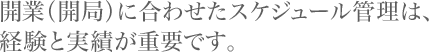 開業（開局）に合わせたスケジュール管理は、経験と実績が重要です！