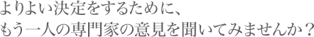 よりよい決定をするために、もう一人の専門家の意見を聞いてみませんか