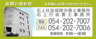 お気軽にお問い合わせください。石上社会保険労務士事務所 石上行政書士事務所 [電話]054-202-7007 [FAX]054-202-7006 [営業時間]9:00～18:00