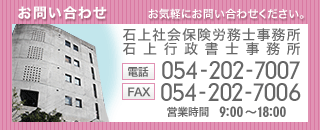 お気軽にお問い合わせください。石上社会保険労務士事務所 石上行政書士事務所 [電話]054-202-7007 [FAX]054-202-7006 [営業時間]9:00～18:00