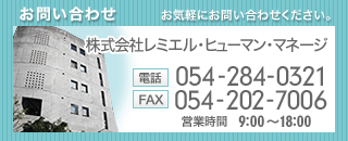 お気軽にお問い合わせください。株式会社レミエルヒューマンマネージ [電話]054-284-0321 [FAX]054-202-7006 [営業時間]9:00～18:00