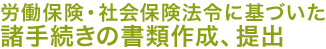 労働保険・社会保険法令に基づいた諸手続きの書類作成、提出